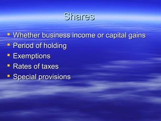 Shares
   Whether business income or capital gains
   Period of holding
   Exemptions
   Rates of taxes
   Special provisions
 