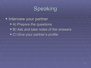 Speaking Interview your partner A) Prepare the questions B) Ask and take notes of the answers C) Give your partner’s profile 
