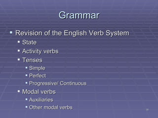 Grammar Revision of the English Verb System State Activity verbs Tenses Simple Perfect Progressive/ Continuous Modal verbs Auxiliaries Other modal verbs 