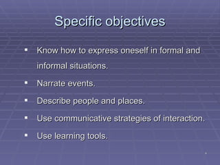 Specific objectives Know how to express oneself in formal and informal situations. Narrate events. Describe people and places. Use communicative strategies of interaction. Use learning tools. 
