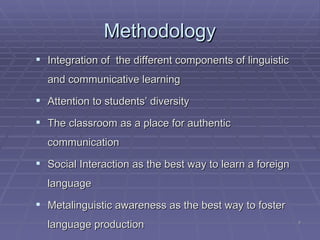 Methodology Integration of  the different components of linguistic and communicative learning Attention to students’ diversity The classroom as a place for authentic communication Social Interaction as the best way to learn a foreign language Metalinguistic awareness as the best way to foster  language production 