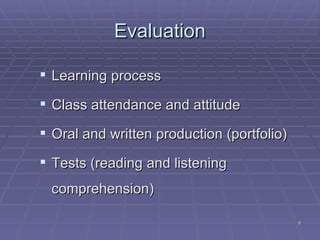 Evaluation Learning process Class attendance and attitude Oral and written production (portfolio) Tests (reading and listening comprehension) 