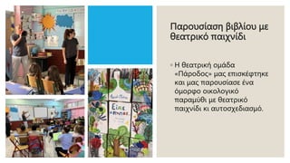 Παρουσίαση βιβλίου με
θεατρικό παιχνίδι
◦ Η θεατρική ομάδα
«Πάροδος» μας επισκέφτηκε
και μας παρουσίασε ένα
όμορφο οικολογικό
παραμύθι με θεατρικό
παιχνίδι κι αυτοσχεδιασμό.
 