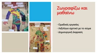 Ζωγραφίζω και
μαθαίνω
◦ Ομαδικές εργασίες
◦ Λεξιλόγιο σχετικό με το σώμα
◦ Δημιουργική έκφραση
 