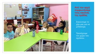 Από την αρχή
συμφωνήσαμε
τους κανόνες
της ομάδας
◦ Σηκώνουμε το
χέρι μας για να
μιλήσουμε.
◦ Προσέχουμε
τον χώρο του
σχολείου.
 