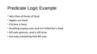Predicate Logic Example
• John likes all kinds of food.
• Apples are food.
• Chicken is food.
• Anything anyone eats and isn’t killed by is food.
• Bill eats peanuts, and is still alive.
• Sue eats everything that Bill eats.
 