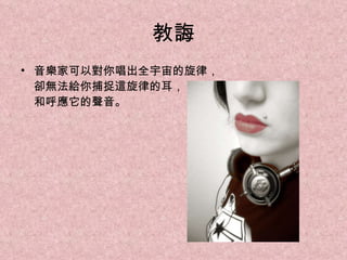 教誨 音樂家可以對你唱出全宇宙的旋律， 卻無法給你捕捉這旋律的耳， 和呼應它的聲音。 