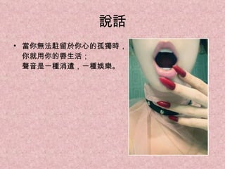 說話 當你無法駐留於你心的孤獨時， 你就用你的唇生活； 聲音是一種消遣，一種娛樂。 