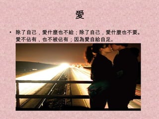 愛 除了自己，愛什麼也不給；除了自己，愛什麼也不要。 愛不佔有，也不被佔有；因為愛自給自足 。 