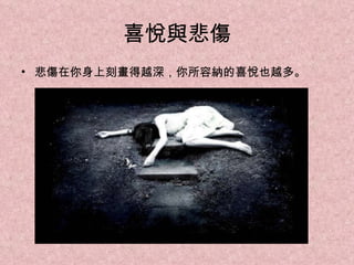 喜悅與悲傷 悲傷在你身上刻畫得越深，你所容納的喜悅也越多。 