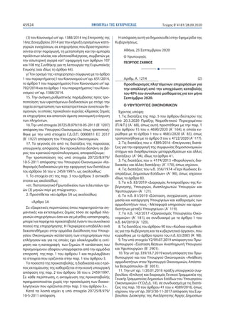 ΕΦΗΜΕΡΙ∆Α TΗΣ ΚΥΒΕΡΝΗΣΕΩΣ45924 Τεύχος B’4181/28.09.2020
(3) τον Κανονισμό υπ’ αρ. 1388/2014 της Επιτροπής της
16ης Δεκεμβρίου 2014 για την κήρυξη ορισμένων κατη-
γοριών ενισχύσεων, σε επιχειρήσεις που δραστηριοποι-
ούνται στην παραγωγή, τη μεταποίηση και την εμπορία
προϊόντων αλιείας και υδατοκαλλιέργειας, συμβατών με
την εσωτερική αγορά κατ' εφαρμογή των άρθρων 107
και 108 της Συνθήκης για τη λειτουργία της Ευρωπαϊκής
Ένωσης (και ιδίως το άρθρο 44).
γ)Τον ορισμό της «επιχείρησης» σύμφωνα με το άρθρο
1 του παραρτήματος Ι του Κανονισμού υπ’ αρ. 651/2014,
το άρθρο 1 του παραρτήματος Ι του Κανονισμού υπ’ αρ.
702/2014 και το άρθρο 1 του παραρτήματος Ι του Κανο-
νισμού υπ’ αρ. 1388/2014.
15. Την ανάγκη ρυθμιστικής παρέμβασης προς τρο-
ποποίηση των υφιστάμενων διαδικασιών με στόχο την
ταχεία αντιμετώπιση των καταστρεπτικών συνεπειών θε-
ομηνιών, οι οποίες προκαλούν ευρείας κλίμακας ζημιές
σε επιχειρήσεις και απαιτούν άμεση οικονομική ενίσχυση
των πληγέντων.
16.Την υπό στοιχεία 20725/Β.979/10-05-2011 (Β΄ 1207)
απόφαση του Υπουργού Οικονομικών, όπως τροποποιή-
θηκε με την υπό στοιχεία Γ.Δ.Ο.Π. 0000811 ΕΞ 2017
(Β΄ 1927) απόφαση του Υπουργού Οικονομικών.
17. Το γεγονός ότι από τις διατάξεις της παρούσας
υπουργικής απόφασης δεν προκαλείται δαπάνη σε βά-
ρος του κρατικού προϋπολογισμού, αποφασίζουμε:
Την τροποποίηση της υπό στοιχεία 20725/Β.979/
10-5-2011 απόφασης του Υπουργού Οικονομικών «Κα-
θορισμός διαδικασιών για την εφαρμογή των διατάξεων
του άρθρου 36 του ν. 2459/1997», ως ακολούθως:
1. Το στοιχείο στ) της παρ. 3 του άρθρου 3 αντικαθί-
σταται ως ακολούθως:
«στ. Πιστοποιητικό Πρωτοδικείου των τελευταίων τρι-
ών (3) μηνών περί μη πτώχευσης».
2. Προστίθεται νέο άρθρο 3Α ως ακολούθως:
«Άρθρο 3Α
Σε εξαιρετικές περιπτώσεις όπου παρατηρούνται ση-
μαντικές και εκτεταμένες ζημίες τόσο σε αριθμό πλη-
γεισών επιχειρήσεων όσο και σε μέγεθος καταστροφής,
μπορεί να παρέχεται προκαταβολή έναντι του συνολικού
ποσού της επιχορήγησης. Η Περιφέρεια υποβάλλει ανά
δεκαπενθήμερο στην αρμόδια Διεύθυνση του Υπουρ-
γείου Οικονομικών κατάσταση των επιχειρήσεων που
επλήγησαν και για τις οποίες έχει ολοκληρωθεί η εκτί-
μηση και η καταγραφή των ζημιών. Η κατάσταση του
προηγούμενου εδαφίου υπογράφεται από την αρμόδια
επιτροπή της παρ. 1 του άρθρου 1 και περιλαμβάνει
τα στοιχεία που ορίζονται στην παρ. 1 του άρθρου 3.
Το ποσοστό της προκαταβολής, η διαδικασία και ο τρό-
πος εκταμίευσης της καθορίζεται στην κοινή υπουργική
απόφαση της παρ. 2 του άρθρου 36 του ν. 2459/1997.
Σε κάθε περίπτωση, η εκταμίευση της προκαταβολής
πραγματοποιείται χωρίς την προσκόμιση των δικαιο-
λογητικών που ορίζονται στην παρ. 3 του άρθρου 3.».
Κατά τα λοιπά ισχύει η υπό στοιχεία 20725/Β.979/
10-5-2011 απόφαση.
Η απόφαση αυτή να δημοσιευθεί στην Εφημερίδα της
Κυβερνήσεως.
Αθήνα, 25 Σεπτεμβρίου 2020
Ο Υφυπουργός
ΓΕΩΡΓΙΟΣ ΖΑΒΒΟΣ
Ι
Αριθμ. A. 1214 (2)
Προσδιορισμός πληττόμενων επιχειρήσεων για
την απαλλαγή από την υποχρέωση καταβολής
του 40% του συνολικού μισθώματος για τον μήνα
Σεπτέμβριο 2020.
Ο ΥΦΥΠΟΥΡΓΟΣ ΟΙΚΟΝΟΜΙΚΩΝ
Έχοντας υπόψη:
1. Τις διατάξεις της παρ. 5 του άρθρου δεύτερου της
από 20.3.2020 Πράξης Νομοθετικού Περιεχομένου
(Π.Ν.Π.) (Α΄ 68), όπως αυτή προστέθηκε με την παρ. 1
του άρθρου 15 του ν. 4690/2020 (Α΄ 104), η οποία κυ-
ρώθηκε με το άρθρο 1 του ν. 4683/2020 (Α΄ 83), όπως
τροποποιήθηκε με το άρθρο 3 του ν. 4722/2020 (Α΄ 177).
2. Τις διατάξεις του ν. 4389/2016 «Επείγουσες διατά-
ξεις για την εφαρμογή της συμφωνίας δημοσιονομικών
στόχων και διαρθρωτικών μεταρρυθμίσεων και άλλες
διατάξεις» (Α΄ 94), ιδίως το άρθρο 41.
3. Τις διατάξεις του ν. 4174/2013 «Φορολογικές δια-
δικασίες και άλλες διατάξεις» (Α΄ 170), όπως ισχύουν.
4. Τις διατάξεις του ν.δ. 356/1974 «Περί Κώδικος Ει-
σπράξεως Δημοσίων Εσόδων» (Α΄ 90), όπως ισχύουν
ιδίως το άρθρο 83.
5. Το π.δ. 83/2019 «Διορισμός Αντιπροέδρου της Κυ-
βέρνησης, Υπουργών, Αναπληρωτών Υπουργών και
Υφυπουργών» (Α΄ 121).
6. Το π.δ. 81/2019 «Σύσταση, συγχώνευση, μετονο-
μασία και κατάργηση Υπουργείων και καθορισμός των
αρμοδιοτήτων τους - Μεταφορά υπηρεσιών και αρμο-
διοτήτων μεταξύ Υπουργείων» (Α΄ 119).
7. Το π.δ. 142/2017 «Οργανισμός Υπουργείου Οικο-
νομικών» (Α΄ 181), σε συνδυασμό με το άρθρο 1 του
π.δ. 84/2019 (Α΄ 123).
8.Τις διατάξεις του άρθρου 90 του «Κώδικα νομοθεσί-
ας για την Κυβέρνηση και τα κυβερνητικά όργανα», που
κυρώθηκε με το άρθρο πρώτο του π.δ. 63/2005 (Α΄ 98).
9.Την υπό στοιχεία Υ2/09.07.2019 απόφαση του Πρω-
θυπουργού «Σύσταση θέσεων Αναπληρωτή Υπουργού
και Υφυπουργών» (Β΄ 2901).
10.Την υπ’ αρ. 339/18.7.2019 κοινή απόφαση του Πρω-
θυπουργού και του Υπουργού Οικονομικών «Ανάθεση
αρμοδιοτήτων στον Υφυπουργό Οικονομικών, Απόστο-
λο Βεσυρόπουλο» (Β΄ 3051).
11. Την υπ’ αρ. 1/20.01.2016 πράξη υπουργικού συμ-
βουλίου «Επιλογή και διορισμός Γενικού Γραμματέα της
Γενικής Γραμματείας Δημοσίων Εσόδων του Υπουργείου
Οικονομικών» (Υ.Ο.Δ.Δ. 18), σε συνδυασμό με τις διατά-
ξεις της παρ. 10 του άρθρου 41 του ν. 4389/2016, όπως
ισχύουν, την υπ’ αρ. 39/3/30-11-2017 απόφαση του Συμ-
βουλίου Διοίκησης της Ανεξάρτητης Αρχής Δημοσίων
 