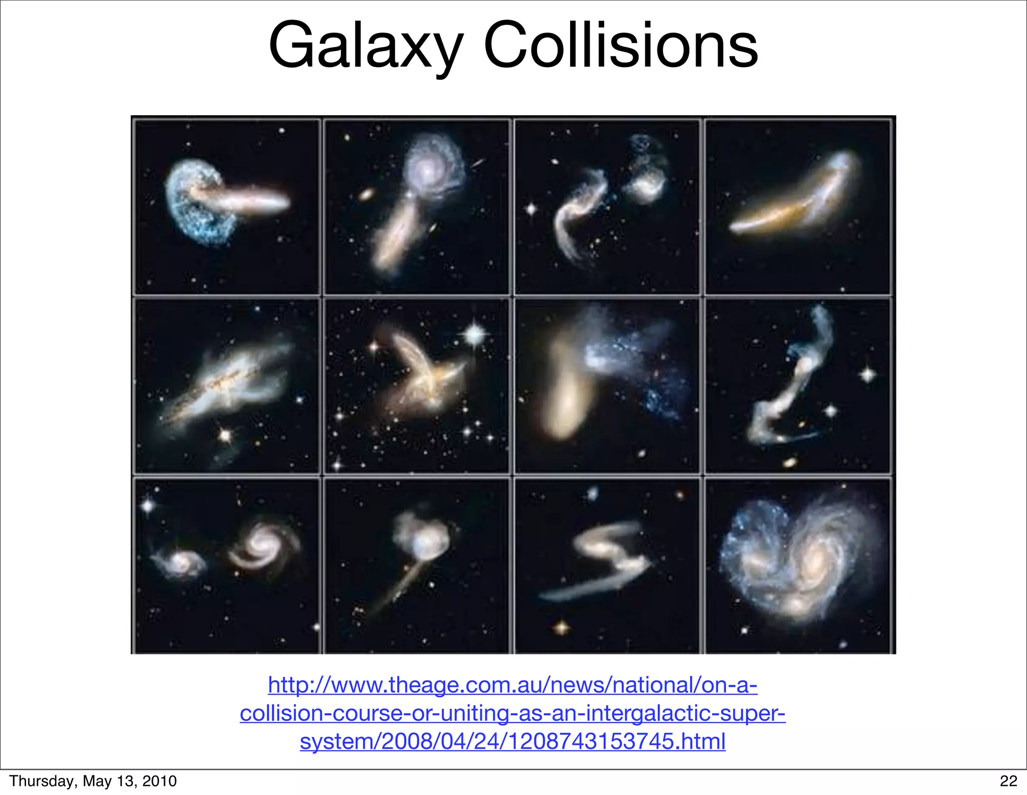 Galaxy Collisions




                           http://www.theage.com.au/news/national/on-a-
                         collision-course-or-uniting-as-an-intergalactic-super-
                                system/2008/04/24/1208743153745.html
Thursday, May 13, 2010                                                            22
 