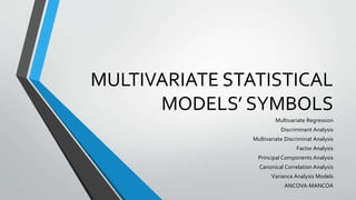 MULTIVARIATE STATISTICAL
MODELS’ SYMBOLS
Multivariate Regression
Discriminant Analysis
Multivariate Discriminat Analysis
Factor Analysis
Principal Components Analysis
Canonical Correlation Analysis
Variance Analysis Models
ANCOVA-MANCOA
 