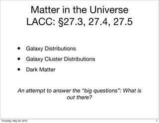 Matter in the Universe
                     LACC: §27.3, 27.4, 27.5

             • Galaxy Distributions
             • Galaxy Cluster Distributions
             • Dark Matter

             An attempt to answer the “big questions”: What is
                               out there?



Thursday, May 20, 2010                                           1
 