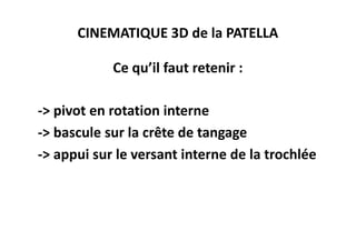 CINEMATIQUE 3D de la PATELLA

            Ce qu’il faut retenir :

-> pivot en rotation interne
-> bascule sur la crête de tangage
-> appui sur le versant interne de la trochlée
 