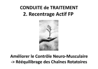 CONDUITE de TRAITEMENT
      2. Recentrage Actif FP




Améliorer le Contrôle Neuro-Musculaire
-> Rééquilibrage des Chaînes Rotatoires
 