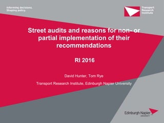 Street audits and reasons for non- or
partial implementation of their
recommendations
RI 2016
David Hunter, Tom Rye
Transport Research Institute, Edinburgh Napier University
 