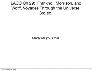 LACC Ch 29: Franknoi, Morrison, and
              Wolff, Voyages Through the Universe,
                             3rd ed.




                         Study for you Final.




Thursday, May 27, 2010                               17
 