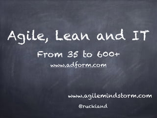 Agile, Lean and IT
www.agilemindstorm.com
@ruckiand
From 35 to 600+
www.adform.com
 