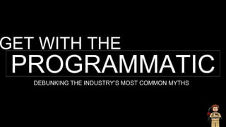 GET WITH THE
PROGRAMMATICDEBUNKING THE INDUSTRY’S MOST COMMON MYTHS
 