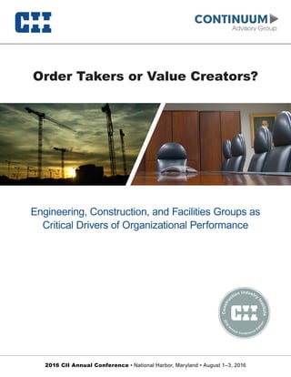 2016 CII Annual Conference • National Harbor, Maryland • August 1–3, 2016
Engineering, Construction, and Facilities Groups as
Critical Drivers of Organizational Performance
Order Takers or Value Creators?
Constru
ction Industry
Institute
2016
A
nnual Conference
Ed
ition
 