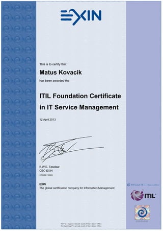 This is to certify that
Matus Kovacik
has been awarded the
ITIL Foundation Certificate
in IT Service Management
12 April 2013
B.W.E. Taselaar
CEO EXIN
4726988.1198854
EXIN
The global certification company for Information Management
 