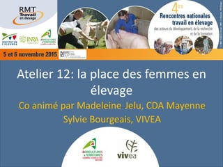 Atelier 12: la place des femmes en
élevage
Co animé par Madeleine Jelu, CDA Mayenne
Sylvie Bourgeais, VIVEA
 