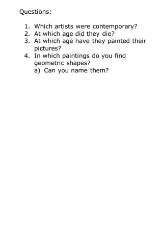 Questions:
1. Which artists were contemporary?
2. At which age did they die?
3. At which age have they painted their
pictures?
4. In which paintings do you find
geometric shapes?
a) Can you name them?
 