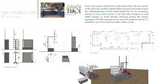 Creat is the project realized for a multi-brand shop. The main desire
of the client was mostly to clearly define the space and make it easier
the individualization of the brand looked for by the consumers
among so many other brands. It has also been designed a small
coffee lounge, in which besides choosing among the various
typologies of coffee exposed and to taste the preferred aroma it is
possible to use in first-hand the coffee makers in sale.
CREAT APPLIANCES STORE
RETAIL
2014 / TREVISO /project architect
CREAT APPLIANCES STORE
RETAIL
2014 / TREVISO /project architect
FORNITURE SCHEME
FLOOR PLAN
 