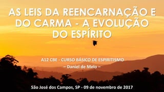 A12 CBE - CURSO BÁSICO DE ESPIRITISMO
– Daniel de Melo –
São José dos Campos, SP - 09 de novembro de 2017
AS LEIS DA REENCARNAÇÃO E
DO CARMA - A EVOLUÇÃO
DO ESPÍRITO
 