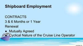 Shipboard Employment
CONTRACTS
3 & 6 Months or 1 Year
Renewal
● Mutually Agreed
● Cyclical Nature of the Cruise Line Operator
 