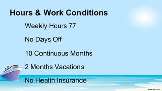 Hours & Work Conditions
Weekly Hours 77
No Days Off
10 Continuous Months
2 Months Vacations
No Health Insurance
 