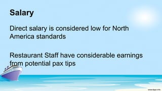 Salary
Direct salary is considered low for North
America standards
Restaurant Staff have considerable earnings
from potential pax tips
 