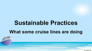 Sustainable Practices
What some cruise lines are doing
 