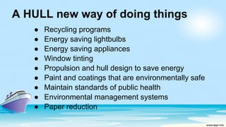 A HULL new way of doing things
● Recycling programs
● Energy saving lightbulbs
● Energy saving appliances
● Window tinting
● Propulsion and hull design to save energy
● Paint and coatings that are environmentally safe
● Maintain standards of public health
● Environmental management systems
● Paper reduction
 