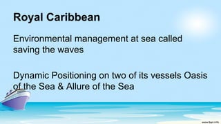 Royal Caribbean
Environmental management at sea called
saving the waves
Dynamic Positioning on two of its vessels Oasis
of the Sea & Allure of the Sea
 