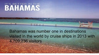 Bahamas was number one in destinations
visited in the world by cruise ships in 2013 with
4,709,236 visitors
 