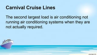 Carnival Cruise Lines
The second largest load is air conditioning not
running air conditioning systems when they are
not actually required.
 