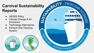 Carnival Sustainability
Reports
● HESSS Policy
● Climate Change & Air
Emissions
● Technology Alternatives
● Exhaust Gas Cleaning
System
 