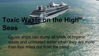 Toxic Waste on the High
Seas
Cruise ships can dump all kinds of organic
waste and untreated water when they are more
than four miles out from the coast.
 