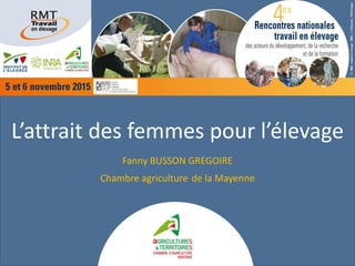 L’attrait des femmes pour l’élevage
Fanny BUSSON GREGOIRE
Chambre agriculture de la Mayenne
 