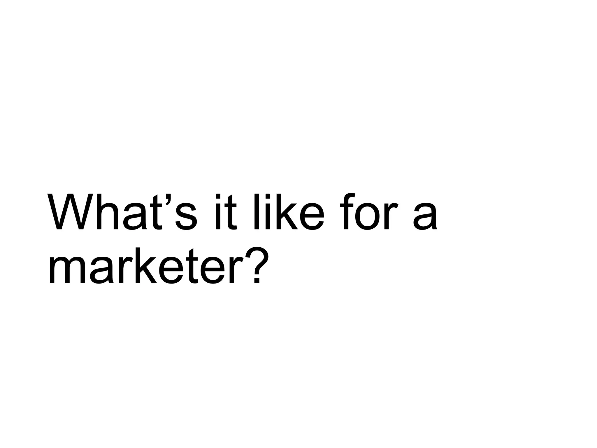 What’s it like for a
marketer?
 