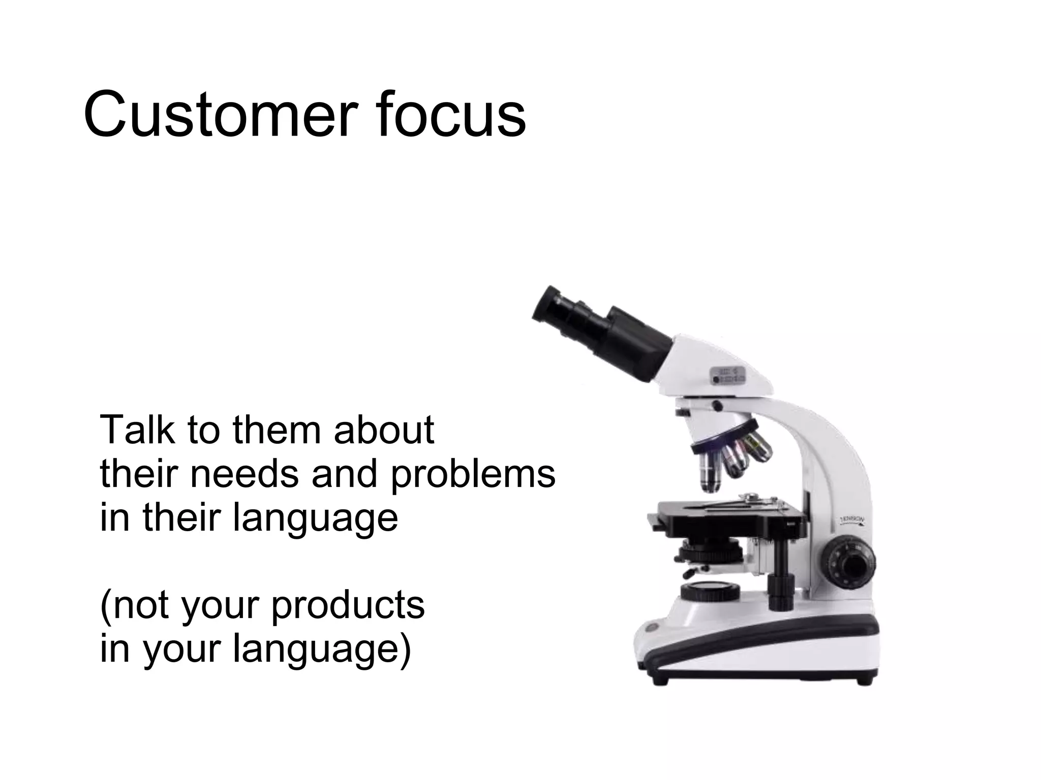 Customer focus
Talk to them about
their needs and problems
in their language
(not your products
in your language)
 