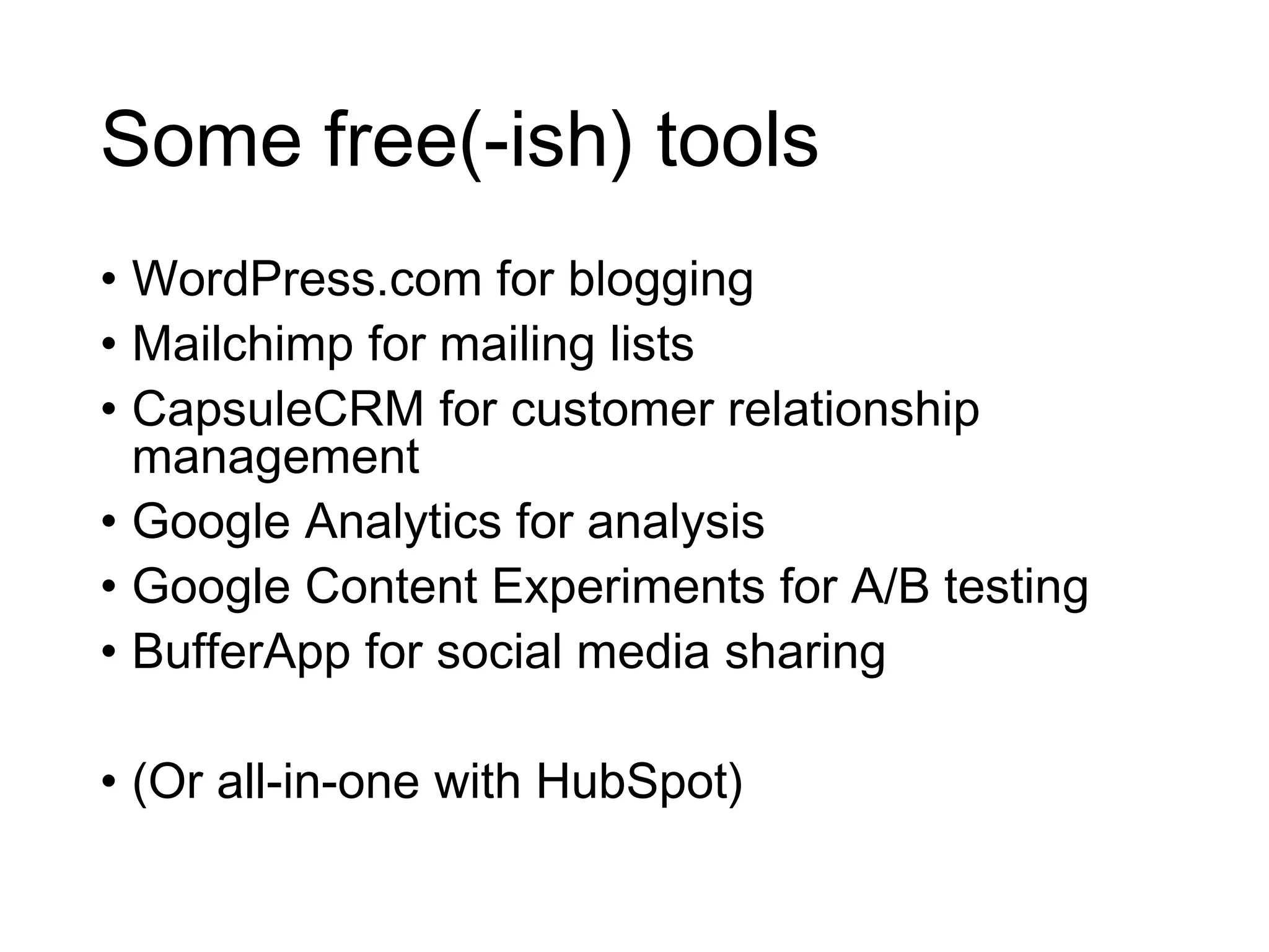 Some free(-ish) tools
• WordPress.com for blogging
• Mailchimp for mailing lists
• CapsuleCRM for customer relationship
management
• Google Analytics for analysis
• Google Content Experiments for A/B testing
• BufferApp for social media sharing
• (Or all-in-one with HubSpot)
 