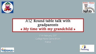 A12 Round table talk with
gradparents
« My time with my grandchild »
17 th February, 2017
Collège Notre Dame Billom
France
 