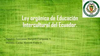 Ley orgánica de Educación
Intercultural del Ecuador.
Nombre: Geovanna Margoth Curipoma T.
Docente: Carlos Marcelo Espín O.
 