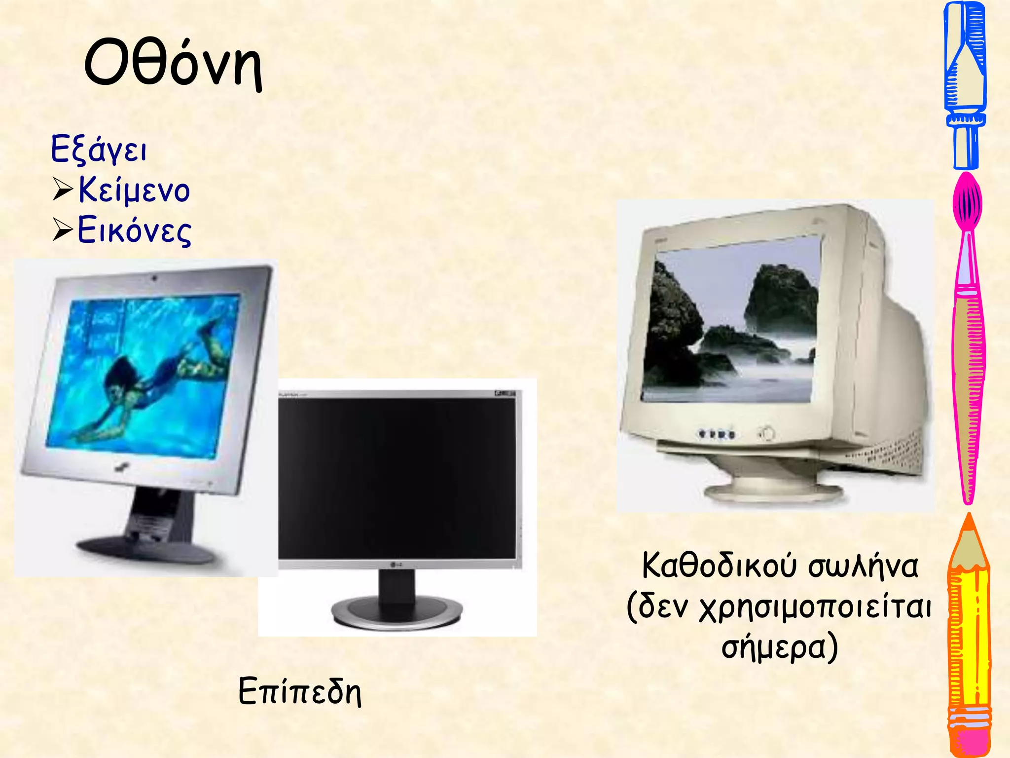 Οθόνη
Επίπεδη
Καθοδικού σωλήνα
(δεν χρησιμοποιείται
σήμερα)
Εξάγει
Κείμενο
Εικόνες
 