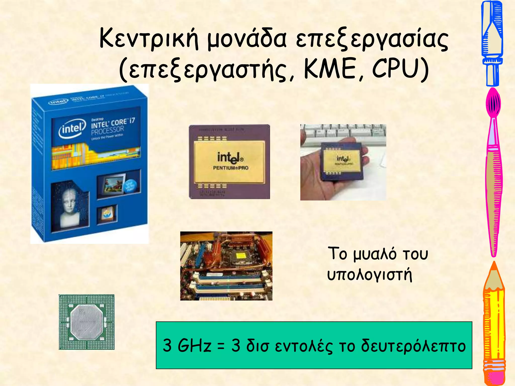 Κεντρική μονάδα επεξεργασίας
(επεξεργαστής, ΚΜΕ, CPU)
3 GHz = 3 δισ εντολές το δευτερόλεπτο
Το μυαλό του
υπολογιστή
 