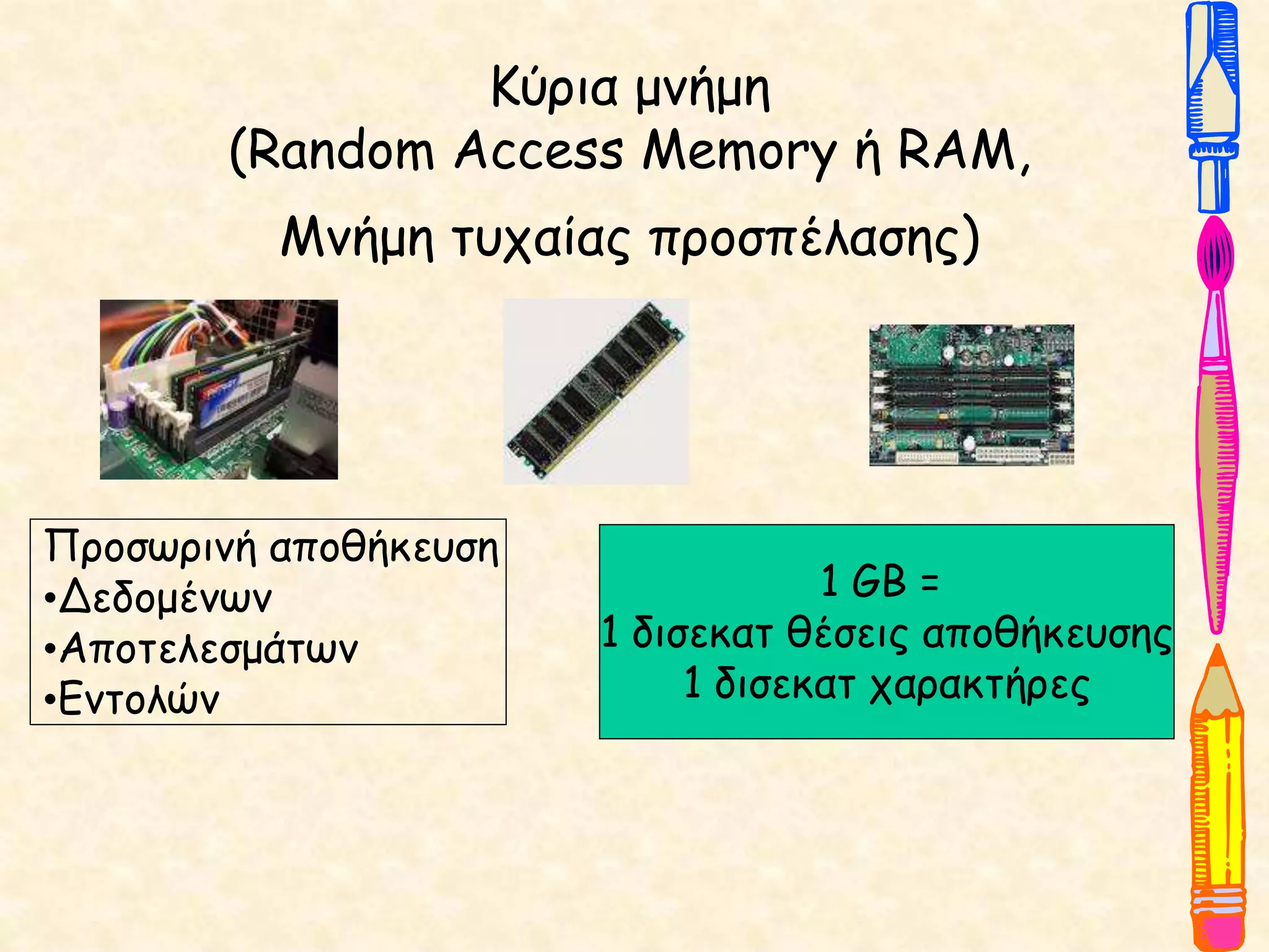 Κύρια μνήμη
(Random Access Memory ή RAM,
Μνήμη τυχαίας προσπέλασης)
Προσωρινή αποθήκευση
•Δεδομένων
•Αποτελεσμάτων
•Εντολών
1 GΒ =
1 δισεκατ θέσεις αποθήκευσης
1 δισεκατ χαρακτήρες
 
