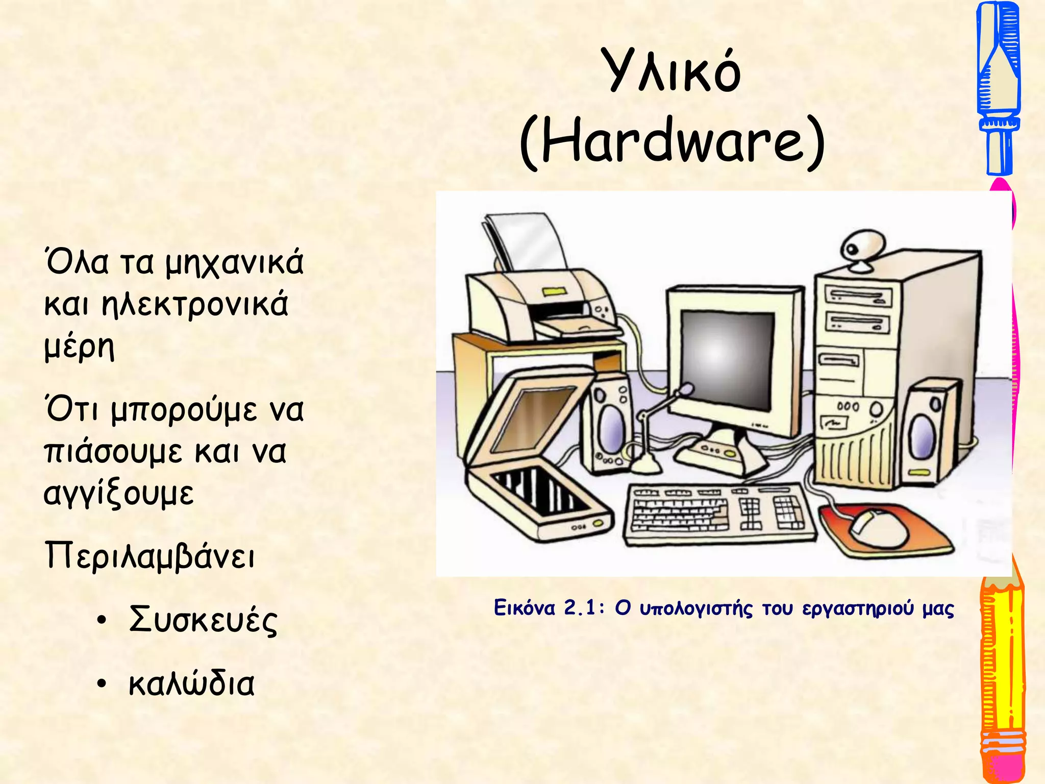 Υλικό
(Hardware)
Εικόνα 2.1: Ο υπολογιστής του εργαστηριού μας
Όλα τα μηχανικά
και ηλεκτρονικά
μέρη
Ότι μπορούμε να
πιάσουμε και να
αγγίξουμε
Περιλαμβάνει
• Συσκευές
• καλώδια
 
